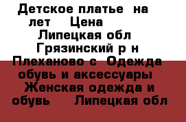 Детское платье (на 6-7лет) › Цена ­ 3 500 - Липецкая обл., Грязинский р-н, Плеханово с. Одежда, обувь и аксессуары » Женская одежда и обувь   . Липецкая обл.